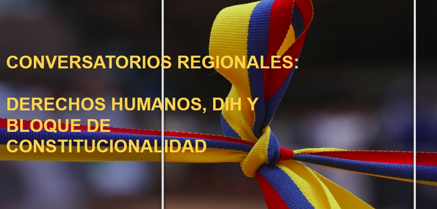 “Conversatorios Regionales: Derechos Humanos, Derecho Internacional Humanitario y Bloque de Constitucionalidad”